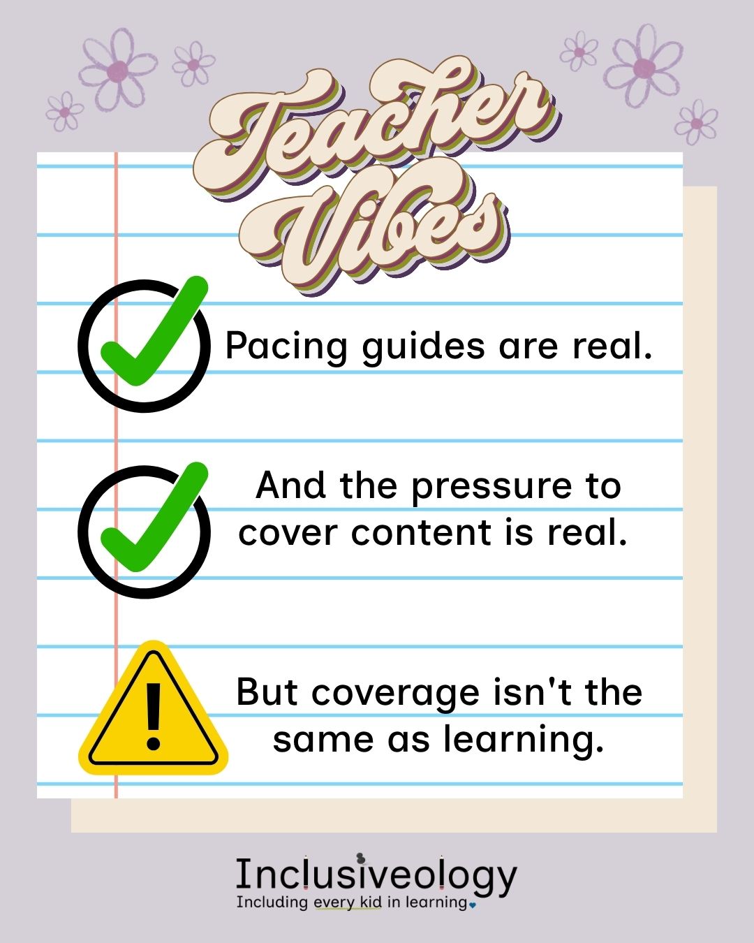 Retro-styled text: 'Teacher Vibes' above an illustrated notepad with three items: two green checkmarks stating 'Pacing guides are real' and 'And the pressure to cover content is real,' followed by a yellow caution symbol stating 'But coverage isn't the same as learning.' Inclusiveology logo appears at the bottom on a lavender background with illustrated flowers.