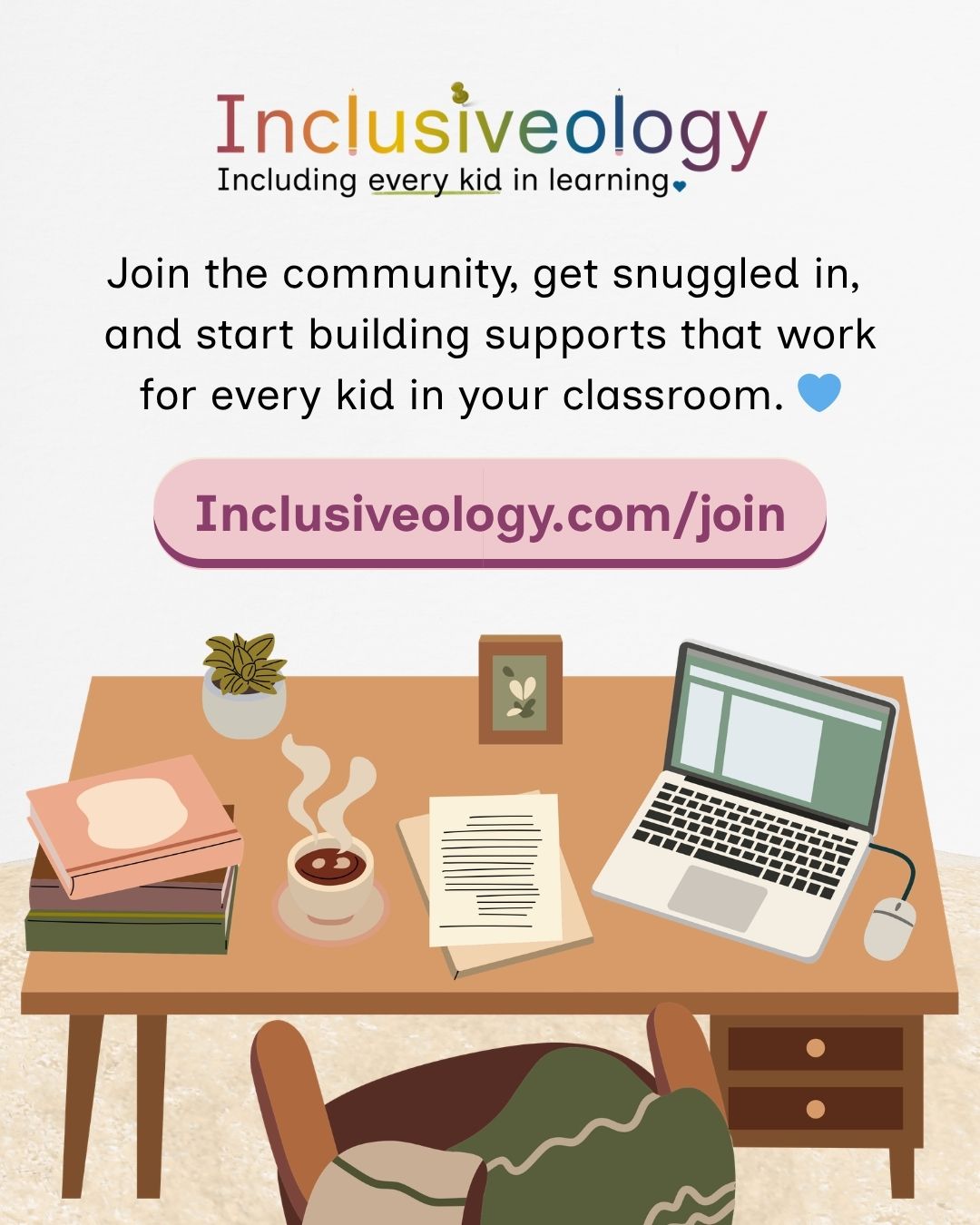 The Inclusiveology logo and tagline 'Including every kid in learning' appear above the text 'Join the community, get snuggled in, and start building supports that work for every kid in your classroom,' followed by a pink button displaying 'Inclusiveology.com/join.' Below, an illustration shows a cozy desk with a laptop, steaming coffee, stacked books, and a small succulent.