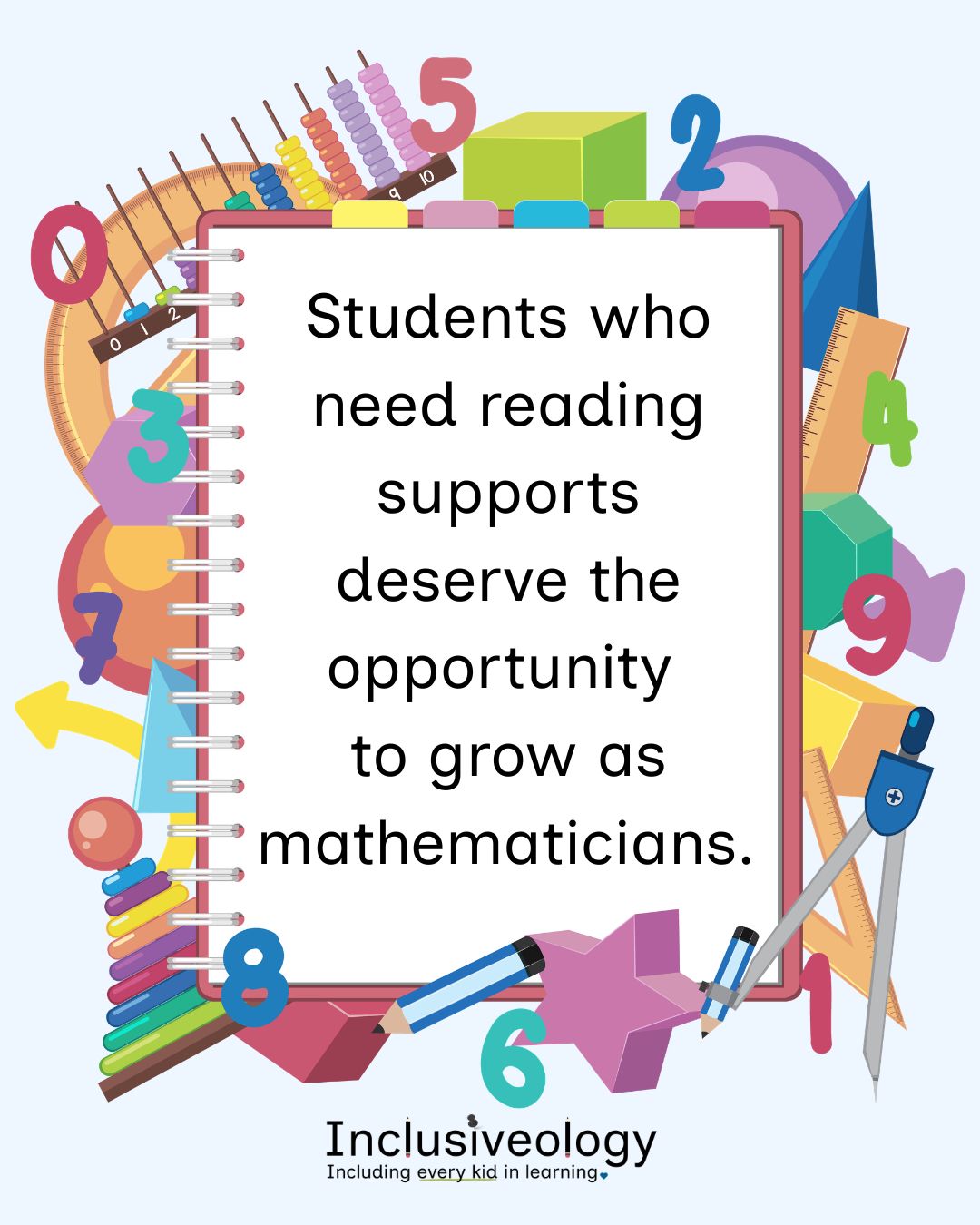 A spiral notebook page surrounded by colorful illustrated math manipulatives - including an abacus, geometric shapes, rulers, a compass, pencils, and oversized numerals - displays the message: 'Students who need reading supports deserve the opportunity to grow as mathematicians.' The Inclusiveology logo and tagline 'Including every kid in learning' appear below on a light blue background.
