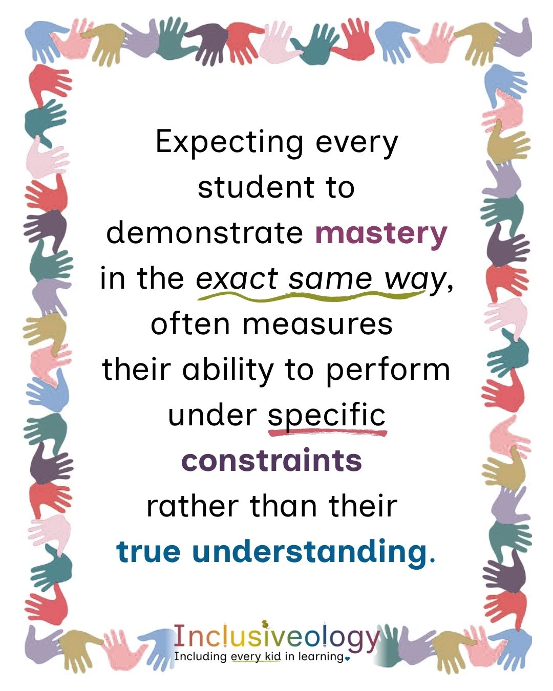 A quote framed by a colorful border of interlocking handprints. Text reads, 'Expecting every student to demonstrate mastery in the exact same way, often measures their ability to perform under specific constraints rather than their true understanding.' The Inclusiveology logo appears at the bottom with the tagline 'Including every kid in learning.'